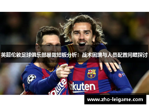 英超伦敦足球俱乐部暴露短板分析：战术困境与人员配置问题探讨