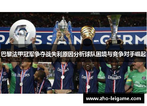 巴黎法甲冠军争夺战失利原因分析球队困境与竞争对手崛起