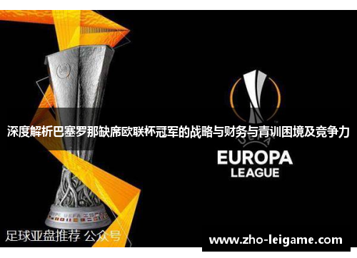 深度解析巴塞罗那缺席欧联杯冠军的战略与财务与青训困境及竞争力