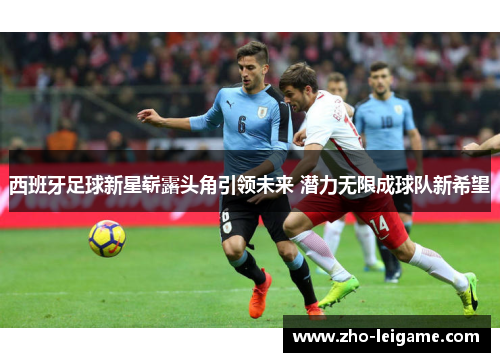 西班牙足球新星崭露头角引领未来 潜力无限成球队新希望