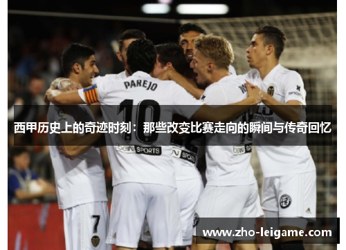 西甲历史上的奇迹时刻：那些改变比赛走向的瞬间与传奇回忆