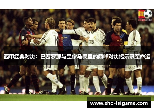西甲经典对决：巴塞罗那与皇家马德里的巅峰对决揭示冠军命运