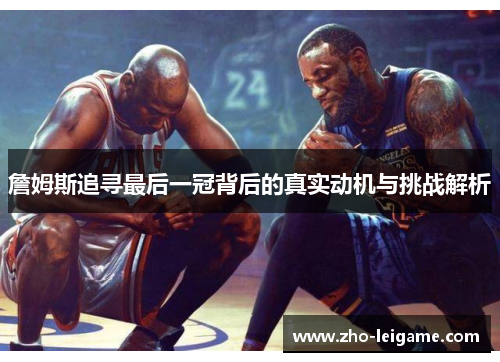詹姆斯追寻最后一冠背后的真实动机与挑战解析