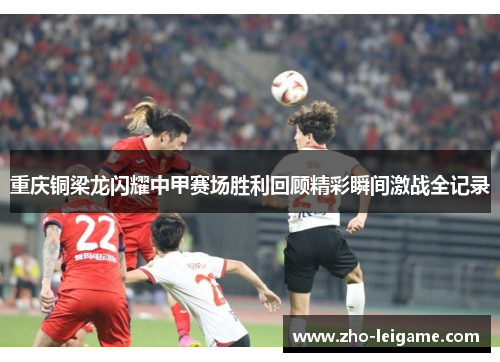 重庆铜梁龙闪耀中甲赛场胜利回顾精彩瞬间激战全记录
