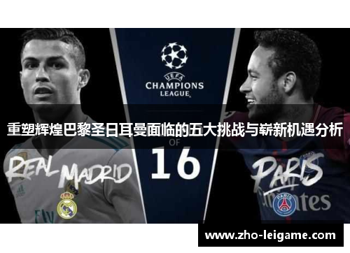 重塑辉煌巴黎圣日耳曼面临的五大挑战与崭新机遇分析