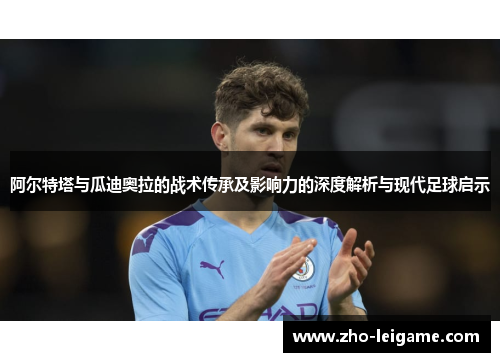 阿尔特塔与瓜迪奥拉的战术传承及影响力的深度解析与现代足球启示