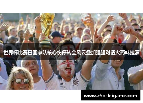 世界杯比赛日国家队核心伤停转会风云叠加强强对话火药味拉满 世界杯比赛日国家队核心伤停转会风云叠加强强对话火药味拉满