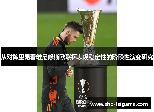 从对阵里昂看维尼修斯欧联杯表现稳定性的阶段性演变研究