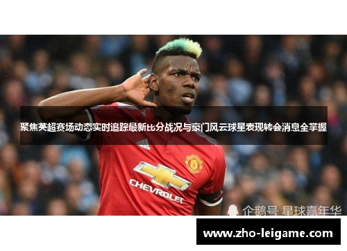 聚焦英超赛场动态实时追踪最新比分战况与豪门风云球星表现转会消息全掌握