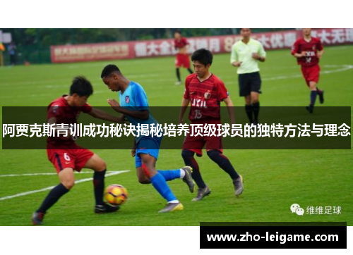 阿贾克斯青训成功秘诀揭秘培养顶级球员的独特方法与理念