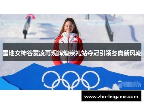 雪地女神谷爱凌再现辉煌崇礼站夺冠引领冬奥新风潮