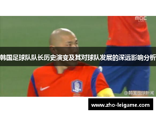 韩国足球队队长历史演变及其对球队发展的深远影响分析 韩国足球队队长历史演变及其对球队发展的深远影响分析