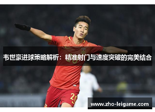 韦世豪进球策略解析：精准射门与速度突破的完美结合
