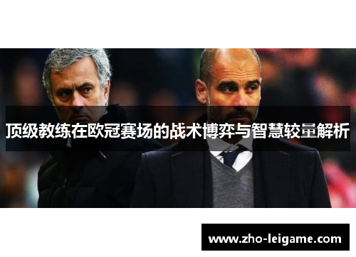顶级教练在欧冠赛场的战术博弈与智慧较量解析 顶级教练在欧冠赛场的战术博弈与智慧较量解析