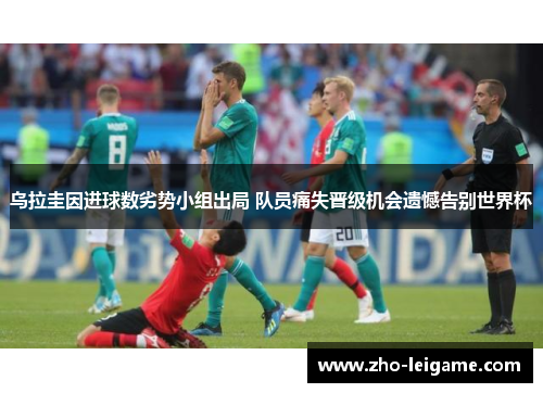 乌拉圭因进球数劣势小组出局 队员痛失晋级机会遗憾告别世界杯