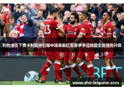 利物浦签下麦卡利斯特引爆中场革新红军赛季争冠版图全面强势升级
