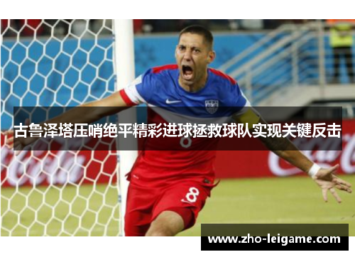 古鲁泽塔压哨绝平精彩进球拯救球队实现关键反击