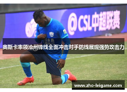 奥斯卡率领沧州锋线全面冲击对手防线展现强势攻击力