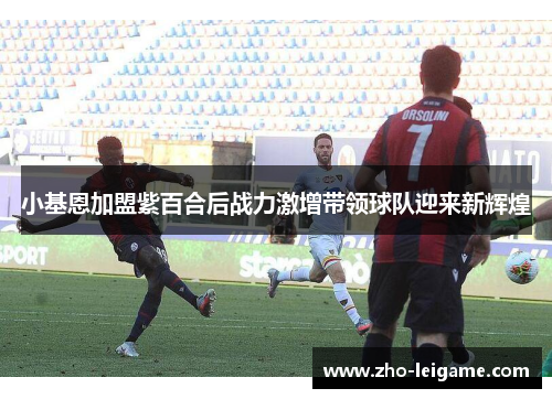 小基恩加盟紫百合后战力激增带领球队迎来新辉煌 小基恩加盟紫百合后战力激增带领球队迎来新辉煌