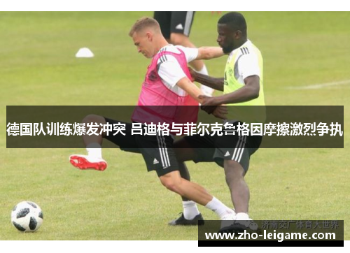 德国队训练爆发冲突 吕迪格与菲尔克鲁格因摩擦激烈争执