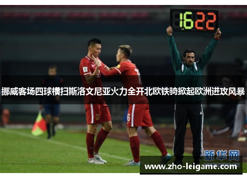挪威客场四球横扫斯洛文尼亚火力全开北欧铁骑掀起欧洲进攻风暴