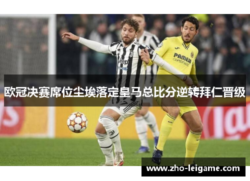 欧冠决赛席位尘埃落定皇马总比分逆转拜仁晋级