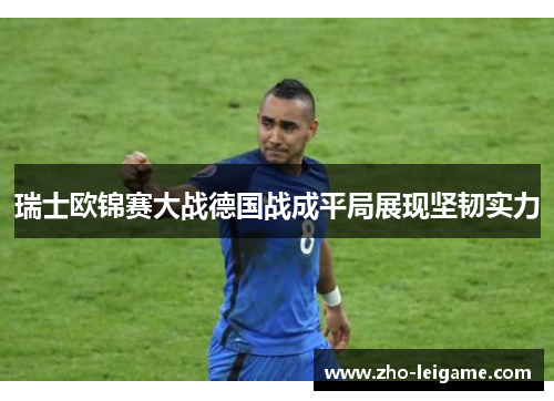 瑞士欧锦赛大战德国战成平局展现坚韧实力