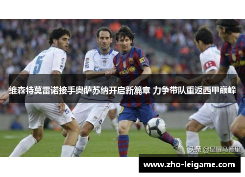 维森特莫雷诺接手奥萨苏纳开启新篇章 力争带队重返西甲巅峰