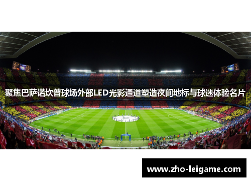 聚焦巴萨诺坎普球场外部LED光影通道塑造夜间地标与球迷体验名片