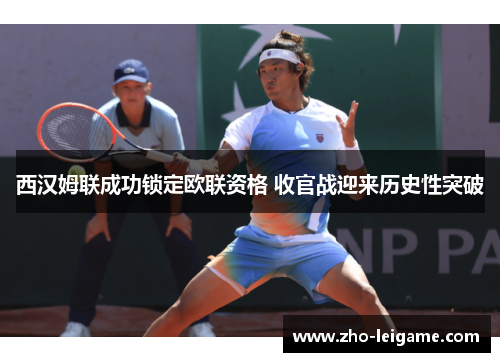 西汉姆联成功锁定欧联资格 收官战迎来历史性突破