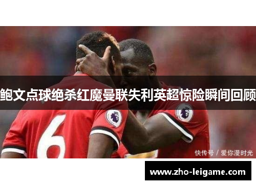 鲍文点球绝杀红魔曼联失利英超惊险瞬间回顾