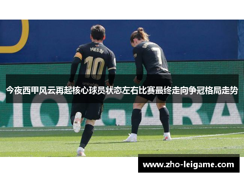 今夜西甲风云再起核心球员状态左右比赛最终走向争冠格局走势