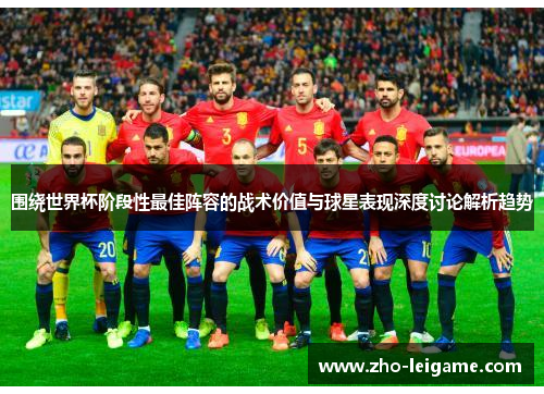 围绕世界杯阶段性最佳阵容的战术价值与球星表现深度讨论解析趋势