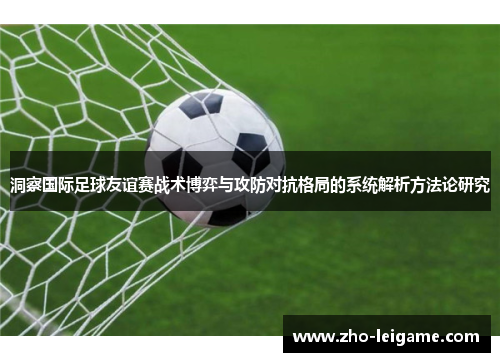 洞察国际足球友谊赛战术博弈与攻防对抗格局的系统解析方法论研究