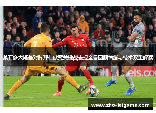 莱万多夫斯基对阵拜仁欧冠关键战表现全景回顾情绪与技术双重解读