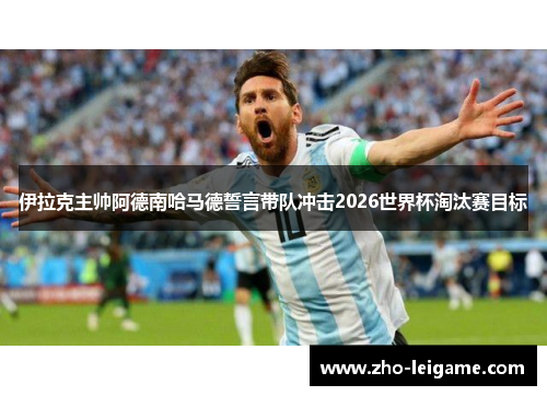 伊拉克主帅阿德南哈马德誓言带队冲击2026世界杯淘汰赛目标