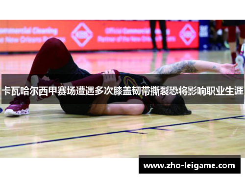 卡瓦哈尔西甲赛场遭遇多次膝盖韧带撕裂恐将影响职业生涯
