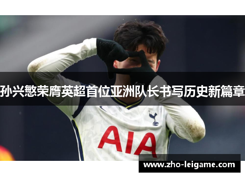 孙兴慜荣膺英超首位亚洲队长书写历史新篇章