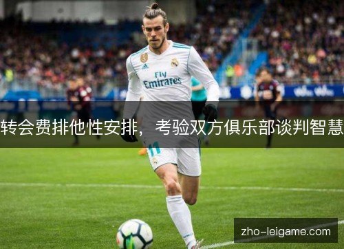 转会费排他性安排，考验双方俱乐部谈判智慧